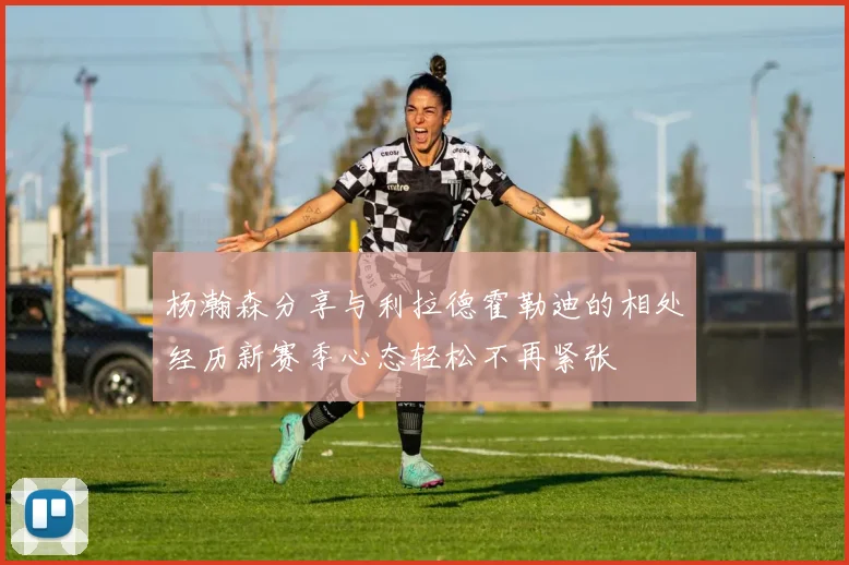 杨瀚森分享与利拉德霍勒迪的相处经历新赛季心态轻松不再紧张