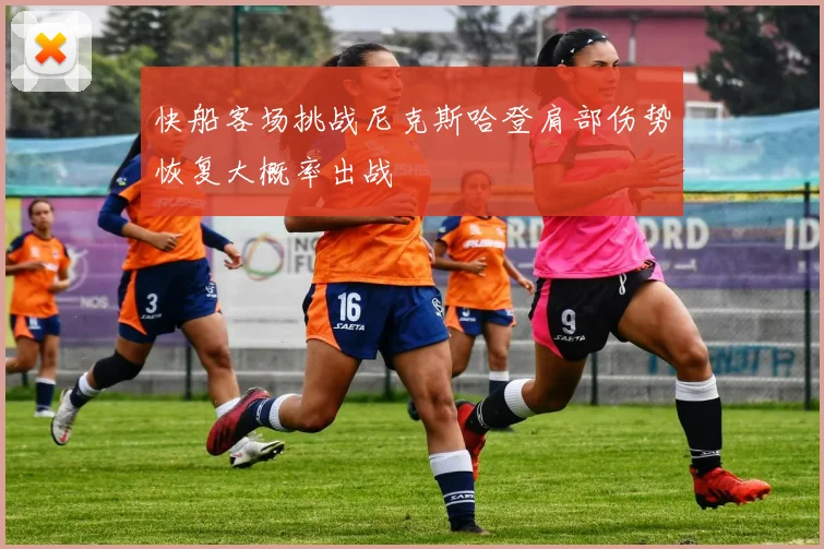 快船客场挑战尼克斯哈登肩部伤势恢复大概率出战