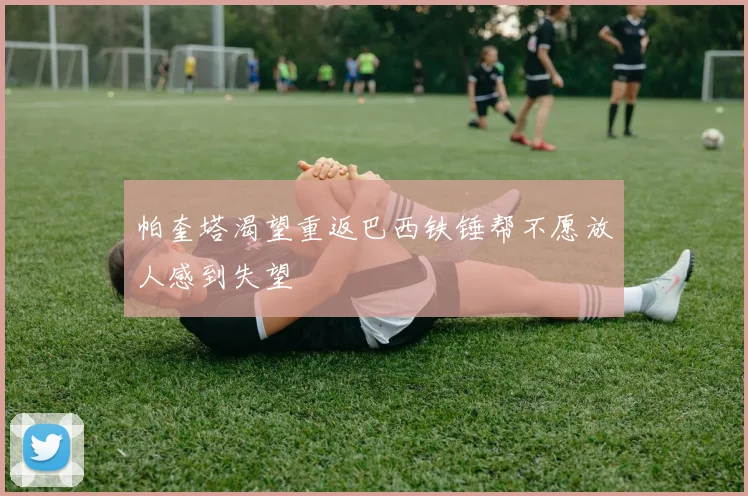 帕奎塔渴望重返巴西铁锤帮不愿放人感到失望