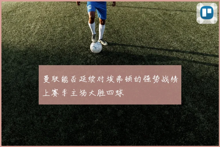 曼联能否延续对埃弗顿的强势战绩上赛季主场大胜四球