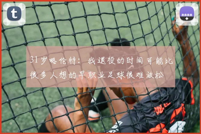 31岁略伦特：我退役的时间可能比很多人想的早职业足球很难放松