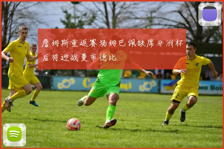 詹姆斯重返赛场姆巴佩缺席非洲杯后将迎战曼市德比