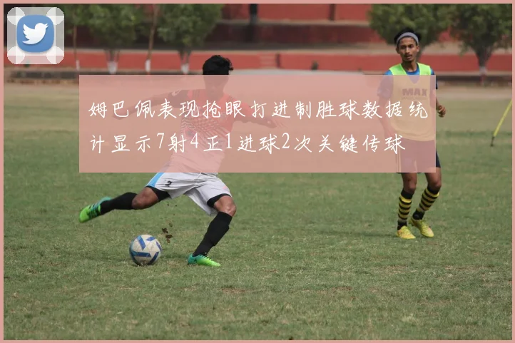 姆巴佩表现抢眼打进制胜球数据统计显示7射4正1进球2次关键传球