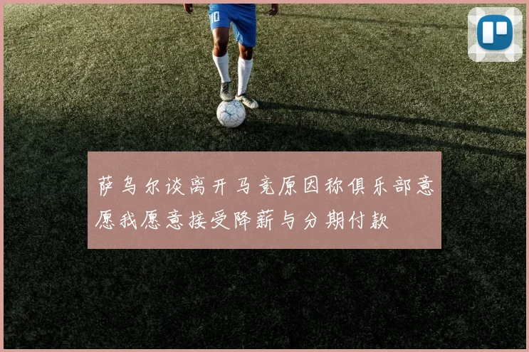萨乌尔谈离开马竞原因称俱乐部意愿我愿意接受降薪与分期付款