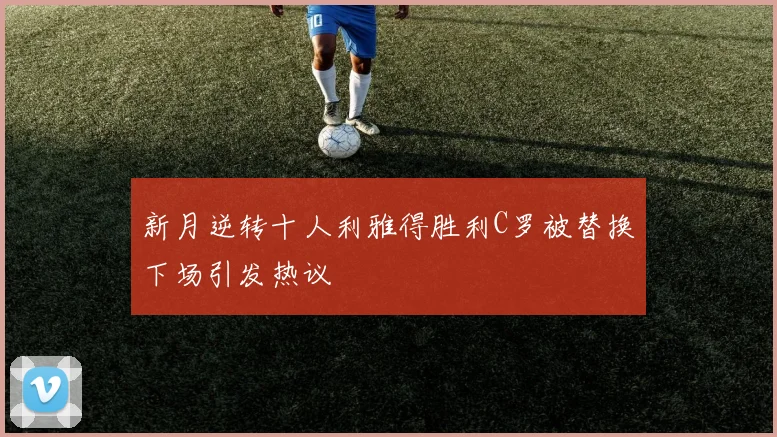 新月逆转十人利雅得胜利C罗被替换下场引发热议