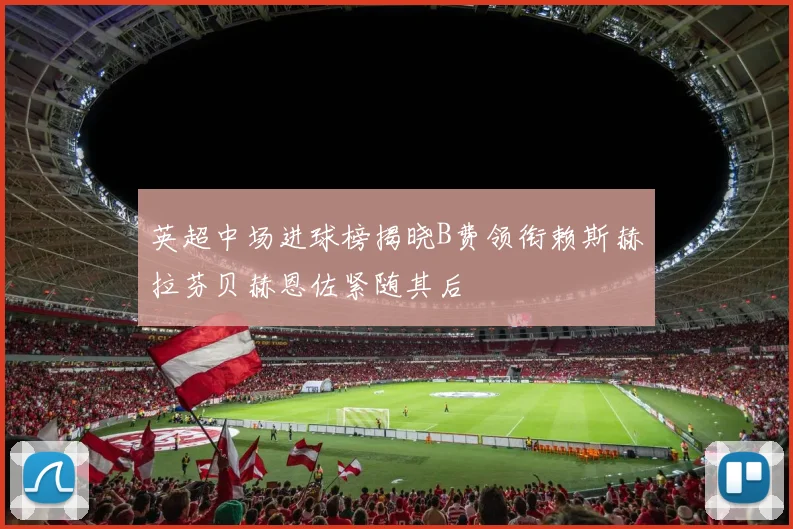 英超中场进球榜揭晓B费领衔赖斯赫拉芬贝赫恩佐紧随其后