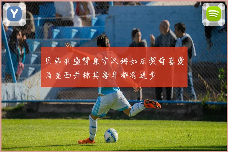 贝弗利盛赞康宁汉姆如东契奇喜爱马克西并称其每年都有进步