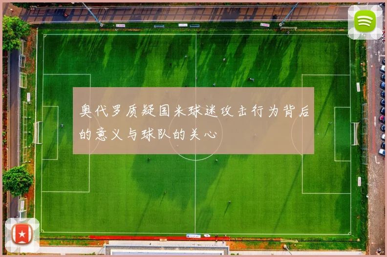 奥代罗质疑国米球迷攻击行为背后的意义与球队的关心