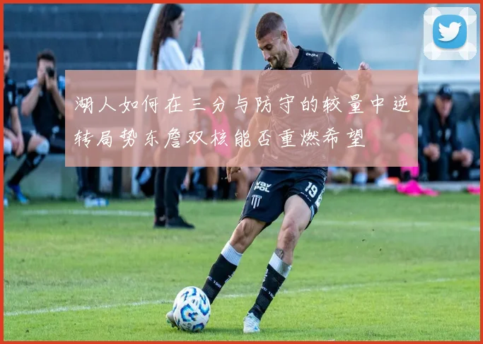 湖人如何在三分与防守的较量中逆转局势东詹双核能否重燃希望