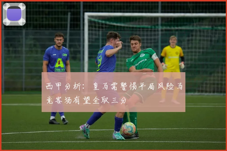 西甲分析：皇马需警惕平局风险马竞客场有望全取三分