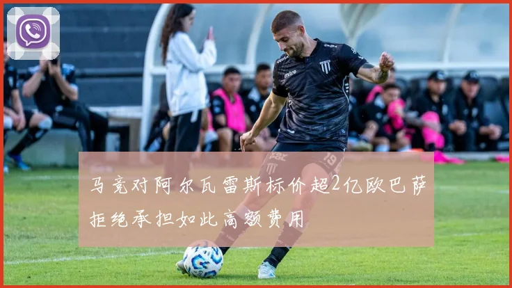 马竞对阿尔瓦雷斯标价超2亿欧巴萨拒绝承担如此高额费用