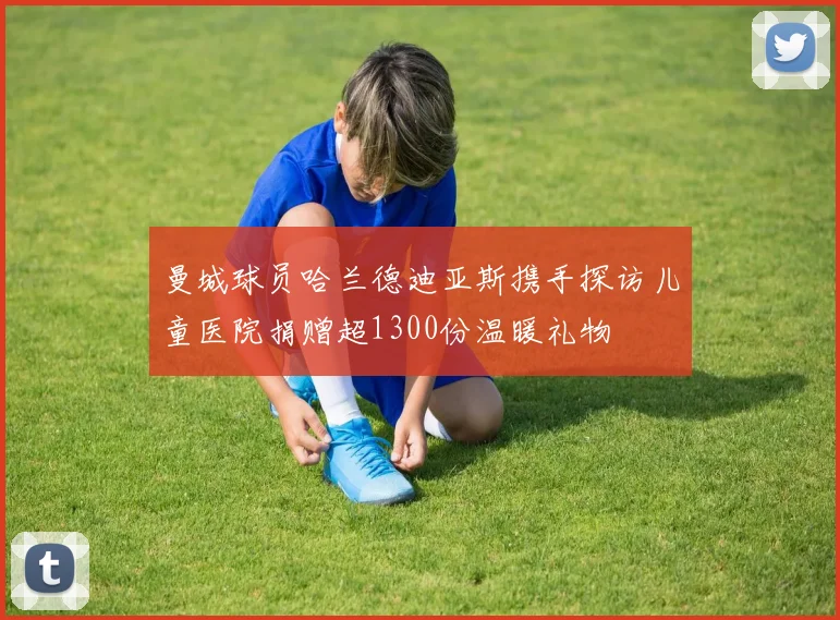 曼城球员哈兰德迪亚斯携手探访儿童医院捐赠超1300份温暖礼物