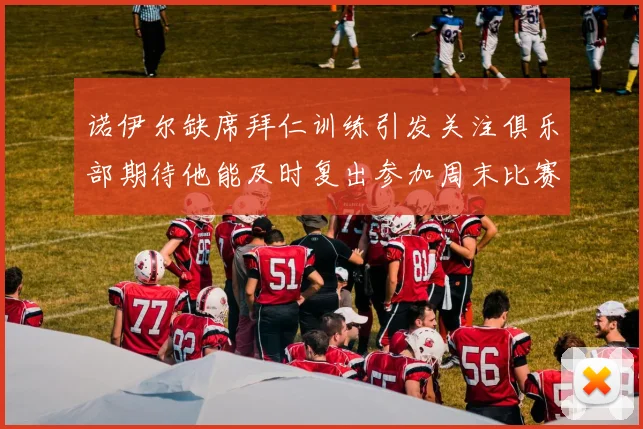 诺伊尔缺席拜仁训练引发关注俱乐部期待他能及时复出参加周末比赛