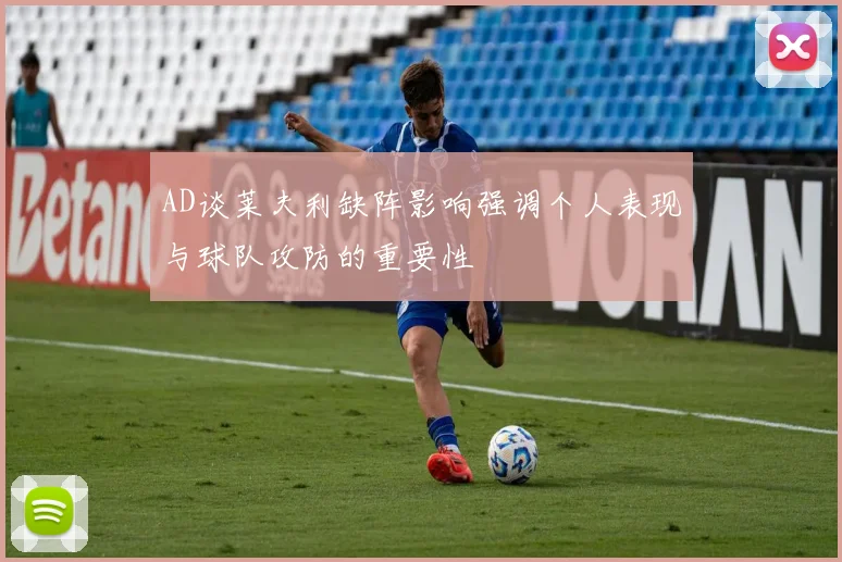 AD谈莱夫利缺阵影响强调个人表现与球队攻防的重要性
