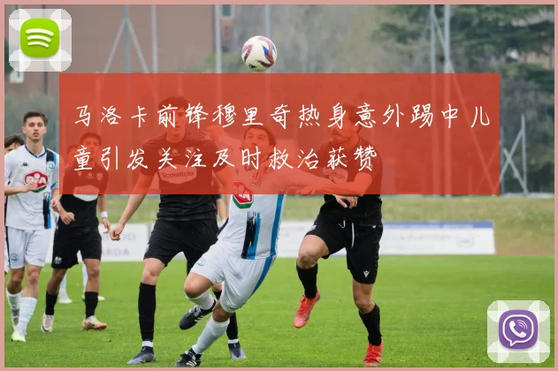 马洛卡前锋穆里奇热身意外踢中儿童引发关注及时救治获赞