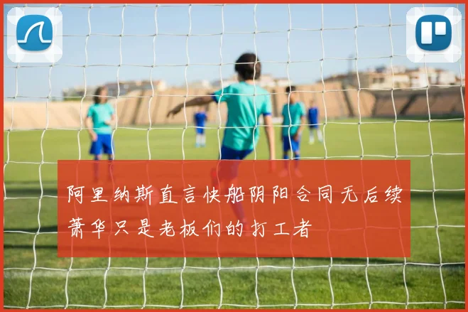 阿里纳斯直言快船阴阳合同无后续萧华只是老板们的打工者