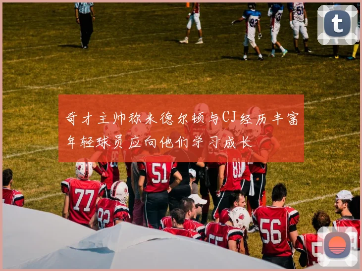 奇才主帅称米德尔顿与CJ经历丰富年轻球员应向他们学习成长