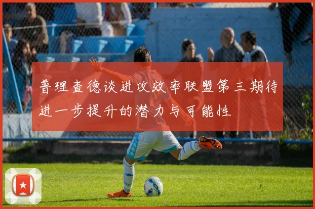 普理查德谈进攻效率联盟第三期待进一步提升的潜力与可能性