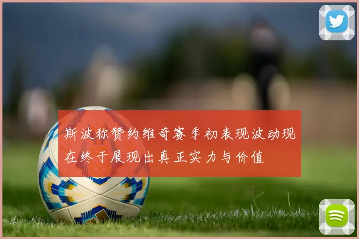 斯波称赞约维奇赛季初表现波动现在终于展现出真正实力与价值