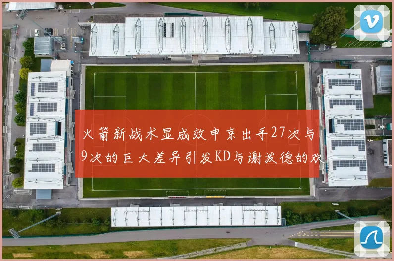 火箭新战术显成效申京出手27次与9次的巨大差异引发KD与谢泼德的欢笑