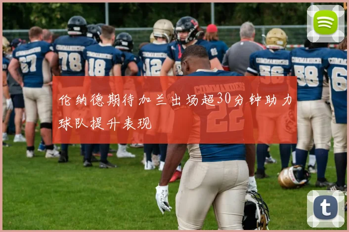 伦纳德期待加兰出场超30分钟助力球队提升表现