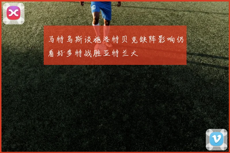 马特乌斯谈施洛特贝克缺阵影响仍看好多特战胜亚特兰大