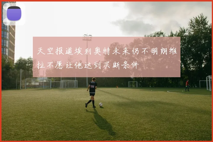 天空报道埃利奥特未来仍不明朗维拉不愿让他达到买断条件