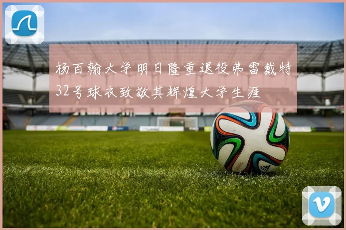 杨百翰大学明日隆重退役弗雷戴特32号球衣致敬其辉煌大学生涯