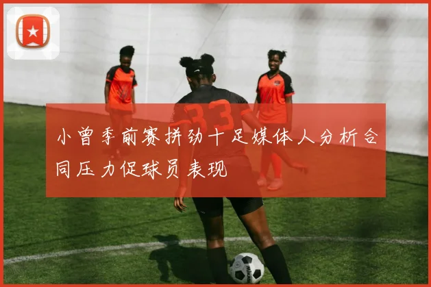 小曾季前赛拼劲十足媒体人分析合同压力促球员表现