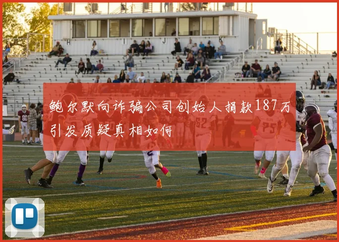 鲍尔默向诈骗公司创始人捐款187万引发质疑真相如何