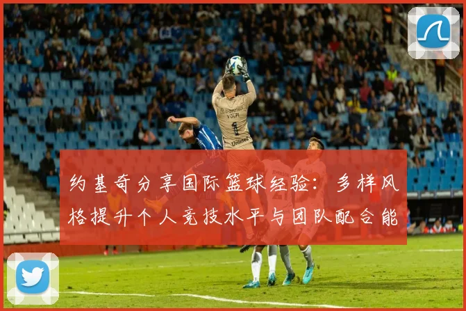 约基奇分享国际篮球经验：多样风格提升个人竞技水平与团队配合能力