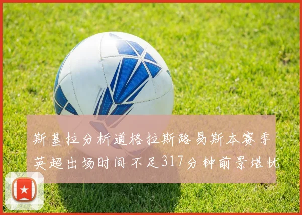 斯基拉分析道格拉斯路易斯本赛季英超出场时间不足317分钟前景堪忧