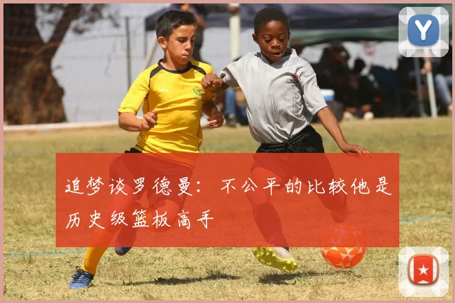 追梦谈罗德曼：不公平的比较他是历史级篮板高手
