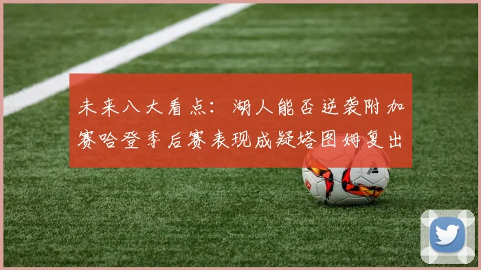 未来八大看点：湖人能否逆袭附加赛哈登季后赛表现成疑塔图姆复出能否助力球队