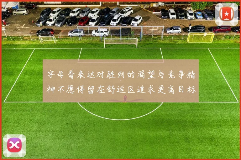 字母哥表达对胜利的渴望与竞争精神不愿停留在舒适区追求更高目标