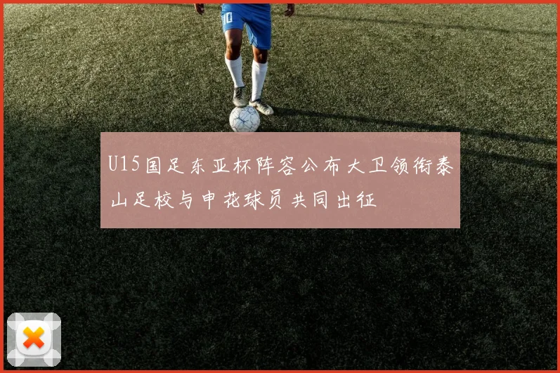 U15国足东亚杯阵容公布大卫领衔泰山足校与申花球员共同出征