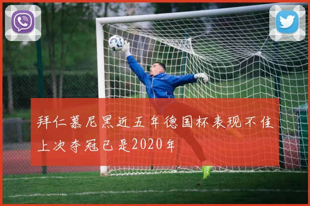 拜仁慕尼黑近五年德国杯表现不佳上次夺冠已是2020年
