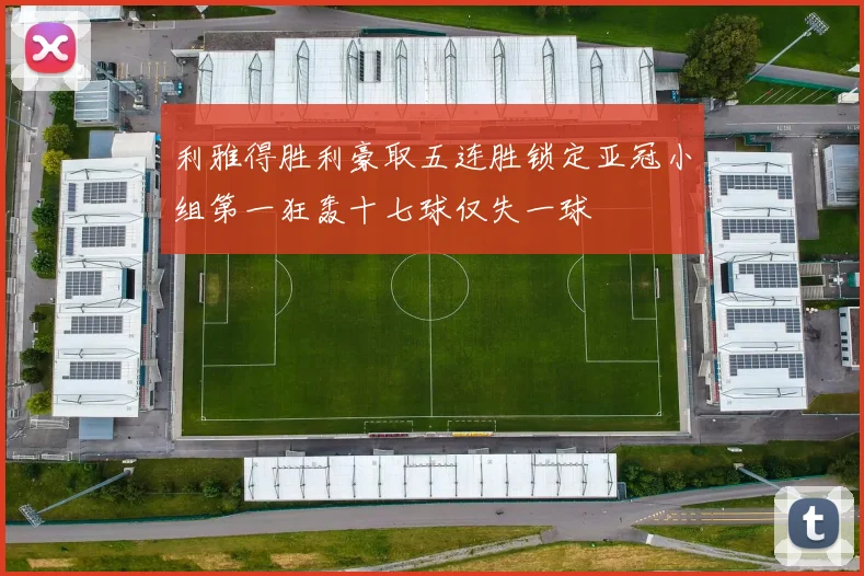 利雅得胜利豪取五连胜锁定亚冠小组第一狂轰十七球仅失一球