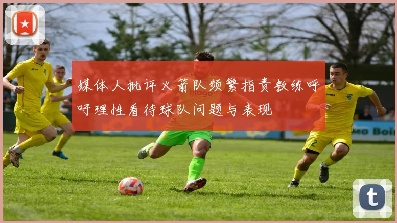 媒体人批评火箭队频繁指责教练呼吁理性看待球队问题与表现
