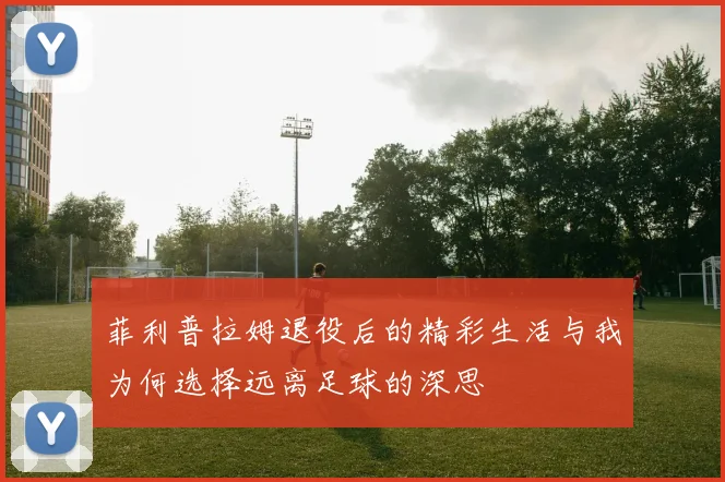 菲利普拉姆退役后的精彩生活与我为何选择远离足球的深思