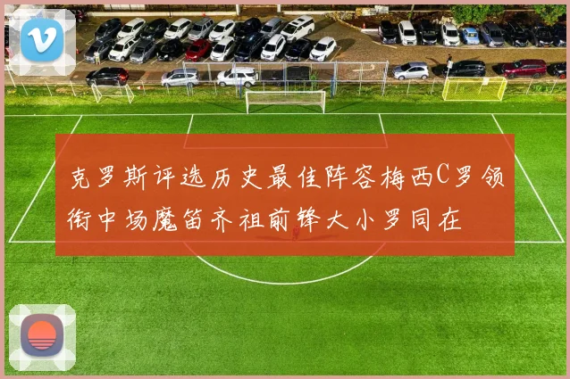 克罗斯评选历史最佳阵容梅西C罗领衔中场魔笛齐祖前锋大小罗同在