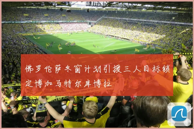 佛罗伦萨冬窗计划引援三人目标锁定博加马特尔库博拉
